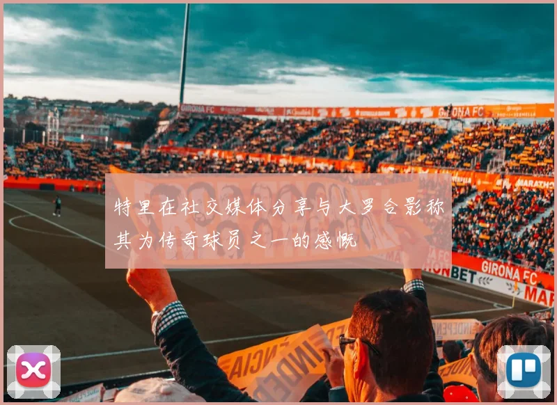 特里在社交媒体分享与大罗合影称其为传奇球员之一的感慨