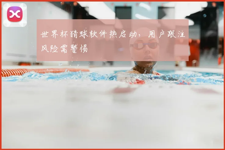 世界杯猜球软件热启动,用户跟注风险需警惕