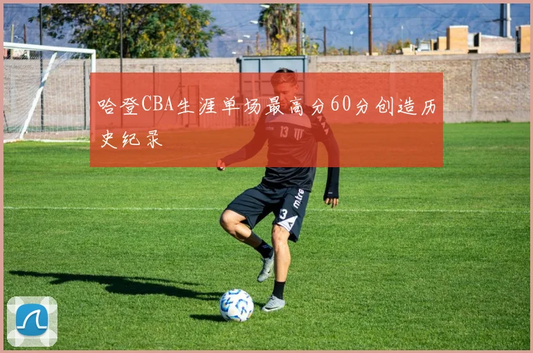 哈登CBA生涯单场最高分60分创造历史纪录