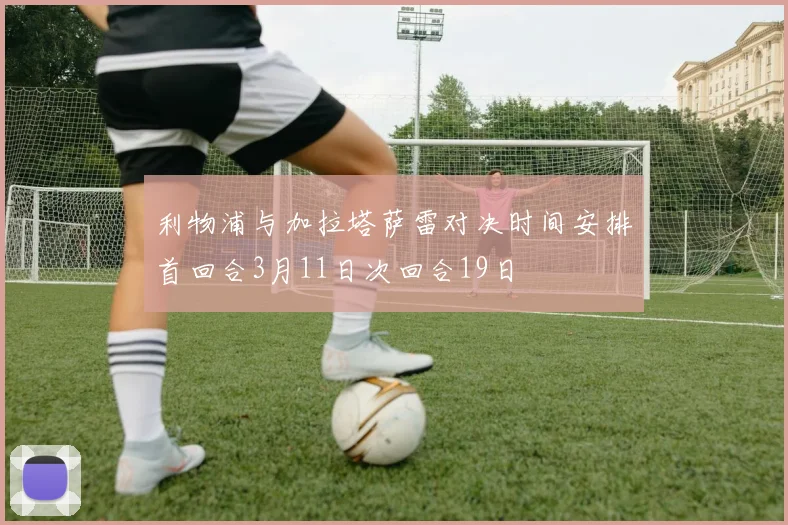 利物浦与加拉塔萨雷对决时间安排首回合3月11日次回合19日