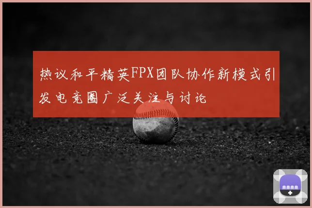 热议和平精英FPX团队协作新模式引发电竞圈广泛关注与讨论