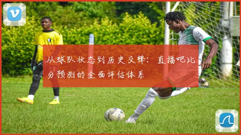 从球队状态到历史交锋:直播吧比分预测的全面评估体系