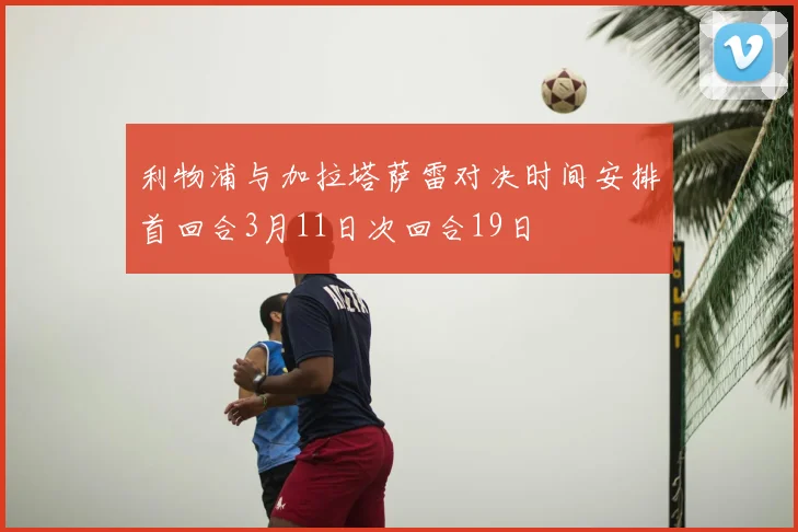 利物浦与加拉塔萨雷对决时间安排首回合3月11日次回合19日