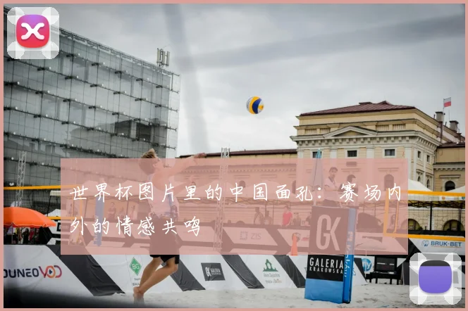 世界杯图片里的中国面孔:赛场内外的情感共鸣