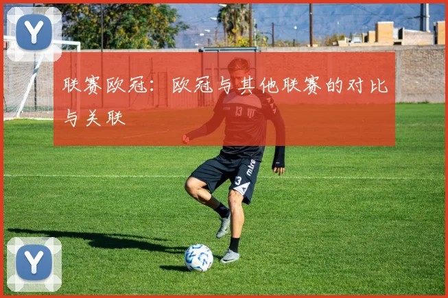 联赛欧冠:欧冠与其他联赛的对比与关联