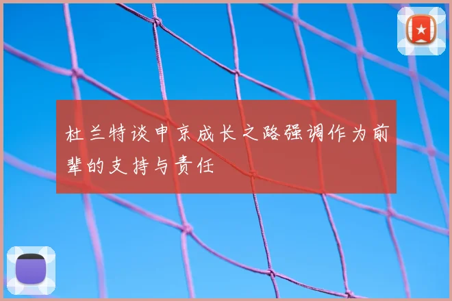 杜兰特谈申京成长之路强调作为前辈的支持与责任