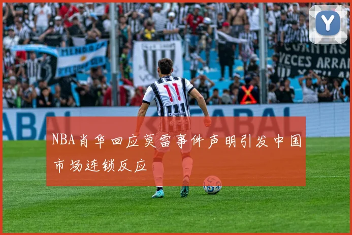 NBA肖华回应莫雷事件声明引发中国市场连锁反应