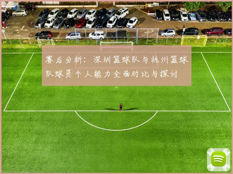 赛后分析:深圳篮球队与杭州篮球队球员个人能力全面对比与探讨