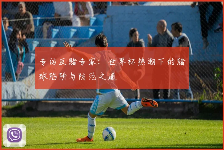 专访反赌专家:世界杯热潮下的赌球陷阱与防范之道