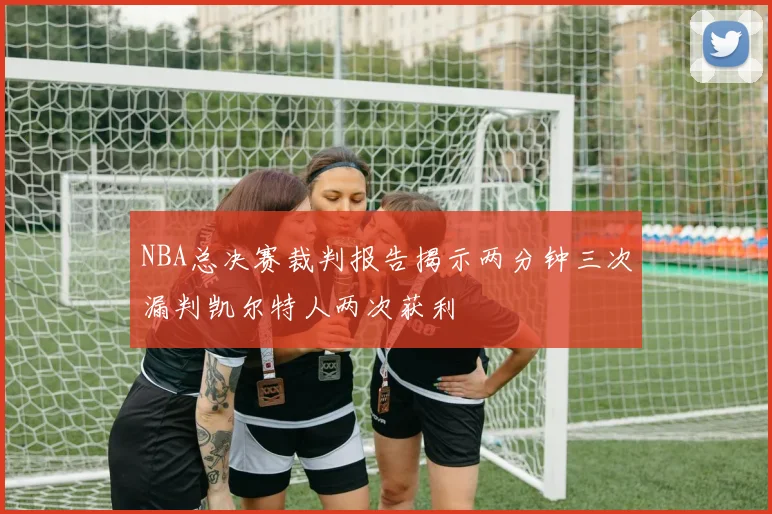 NBA总决赛裁判报告揭示两分钟三次漏判凯尔特人两次获利