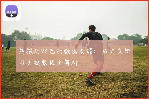 阿根廷vs巴西数据前瞻:历史交锋与关键数据全解析
