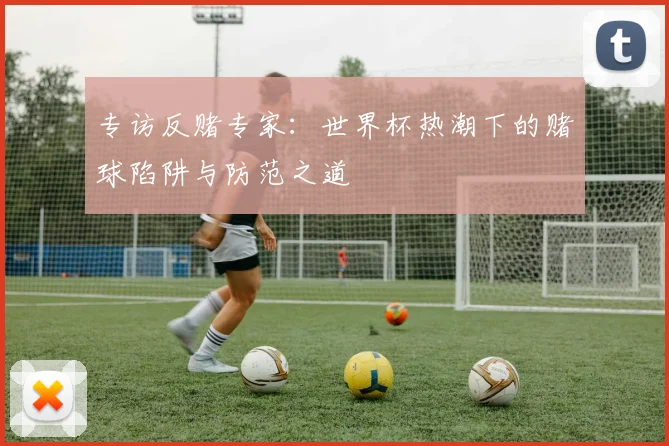 专访反赌专家:世界杯热潮下的赌球陷阱与防范之道