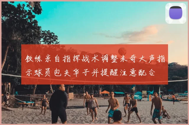 教练亲自指挥战术调整米奇大声指示球员包夹华子并提醒注意配合