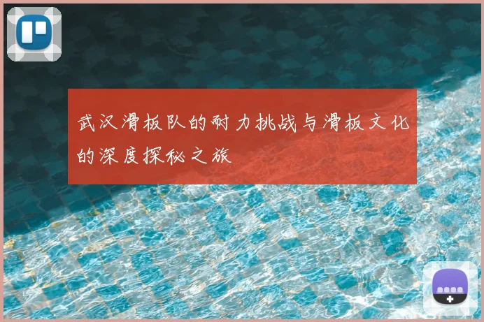武汉滑板队的耐力挑战与滑板文化的深度探秘之旅
