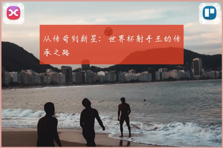 从传奇到新星:世界杯射手王的传承之路