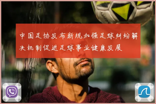 中国足协发布新规加强足球纠纷解决机制促进足球事业健康发展