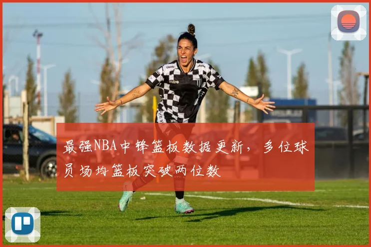 最强NBA中锋篮板数据更新，多位球员场均篮板突破两位数