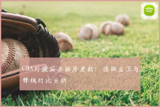 CBA外援实力排序更新：顶级后卫与锋线对比分析