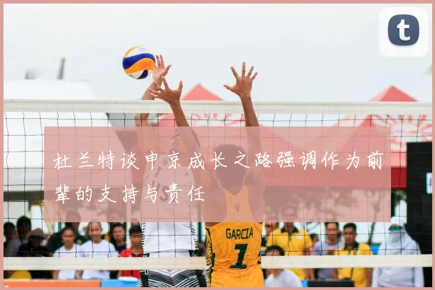 杜兰特谈申京成长之路强调作为前辈的支持与责任