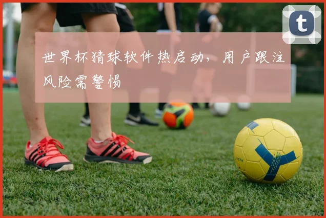 世界杯猜球软件热启动,用户跟注风险需警惕