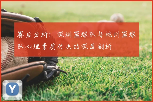 赛后分析:深圳篮球队与杭州篮球队心理素质对决的深度剖析