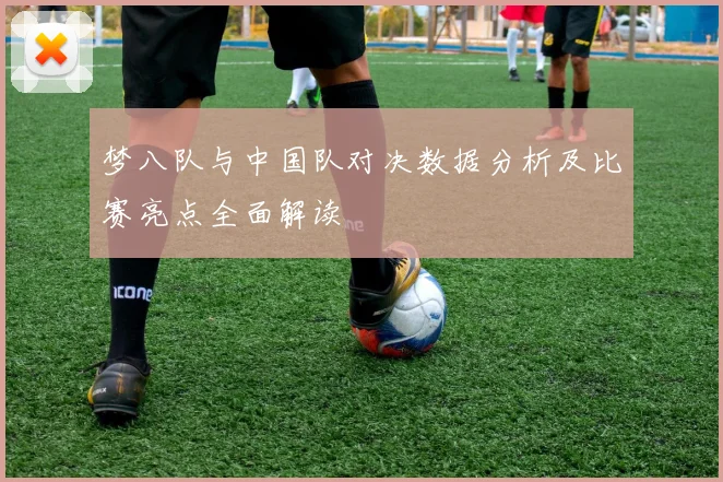 梦八队与中国队对决数据分析及比赛亮点全面解读