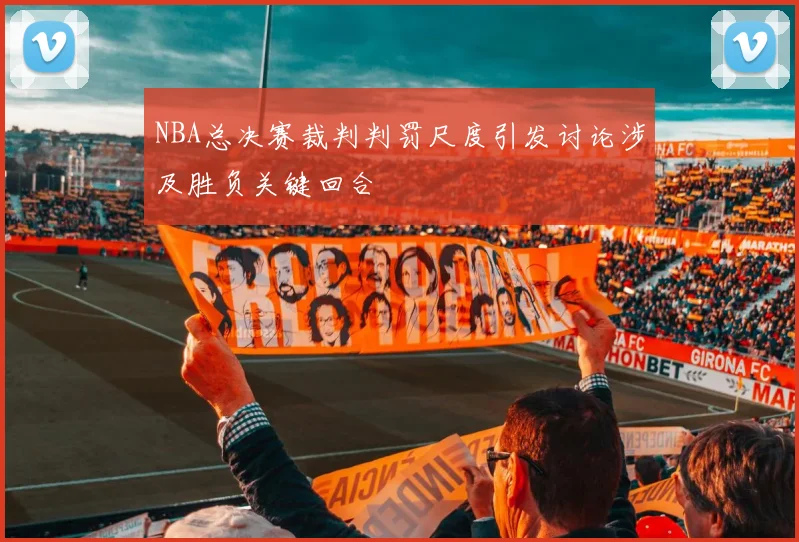 NBA总决赛裁判判罚尺度引发讨论涉及胜负关键回合
