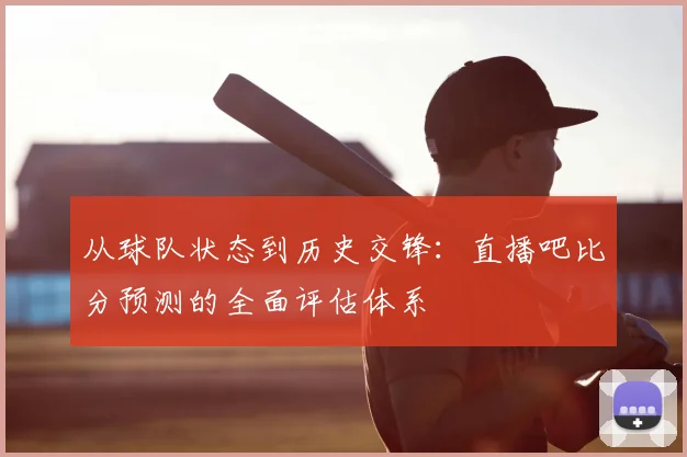 从球队状态到历史交锋:直播吧比分预测的全面评估体系