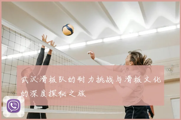 武汉滑板队的耐力挑战与滑板文化的深度探秘之旅