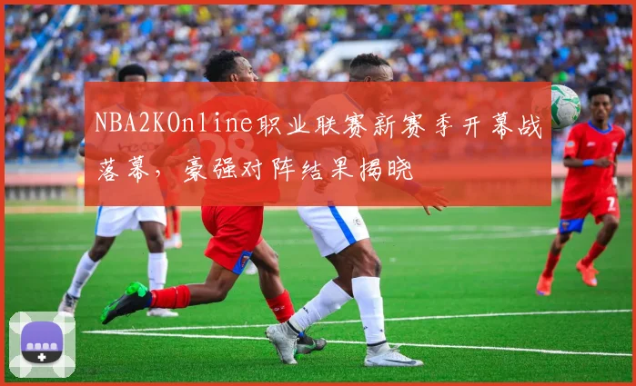 NBA2KOnline职业联赛新赛季开幕战落幕,豪强对阵结果揭晓