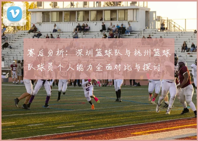 赛后分析:深圳篮球队与杭州篮球队球员个人能力全面对比与探讨