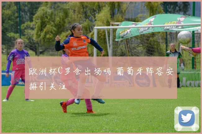 欧洲杯C罗会出场吗 葡萄牙阵容安排引关注