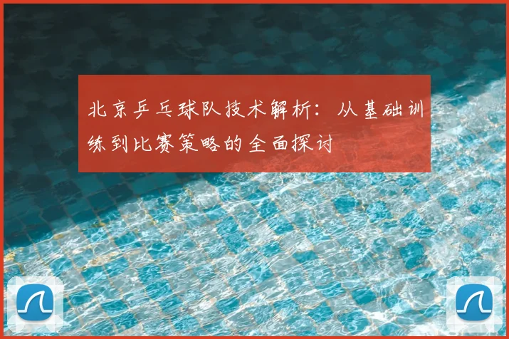 北京乒乓球队技术解析：从基础训练到比赛策略的全面探讨