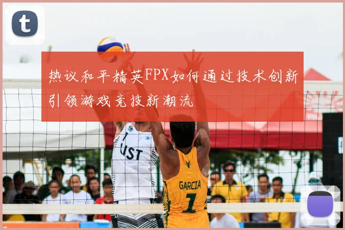 热议和平精英FPX如何通过技术创新引领游戏竞技新潮流