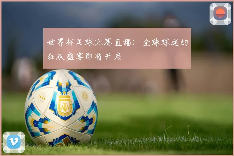 世界杯足球比赛直播:全球球迷的狂欢盛宴即将开启