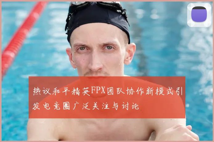 热议和平精英FPX团队协作新模式引发电竞圈广泛关注与讨论
