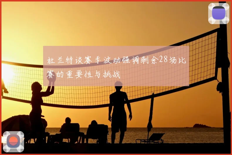 杜兰特谈赛季波动强调剩余28场比赛的重要性与挑战
