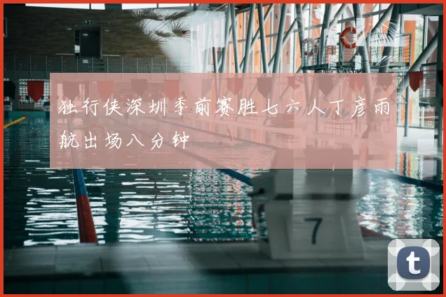 独行侠深圳季前赛胜七六人丁彦雨航出场八分钟