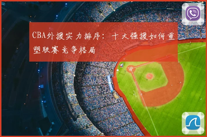 CBA外援实力排序：十大强援如何重塑联赛竞争格局
