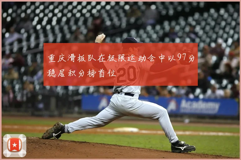 重庆滑板队在极限运动会中以97分稳居积分榜首位