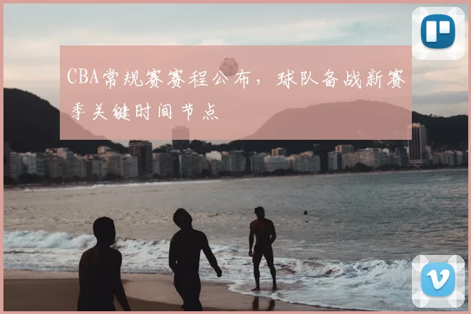 CBA常规赛赛程公布，球队备战新赛季关键时间节点