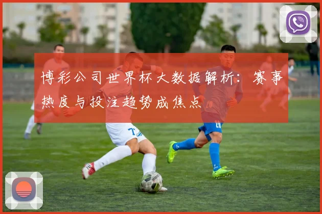 博彩公司世界杯大数据解析:赛事热度与投注趋势成焦点