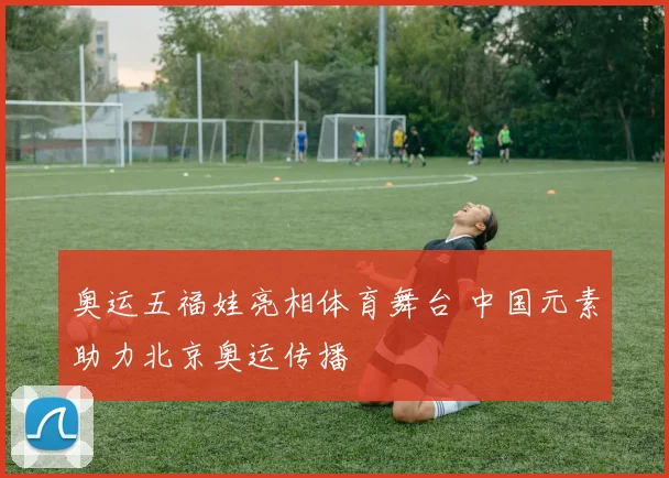 奥运五福娃亮相体育舞台 中国元素助力北京奥运传播