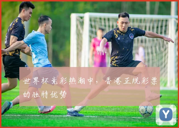 世界杯竞彩热潮中,香港正规彩票的独特优势