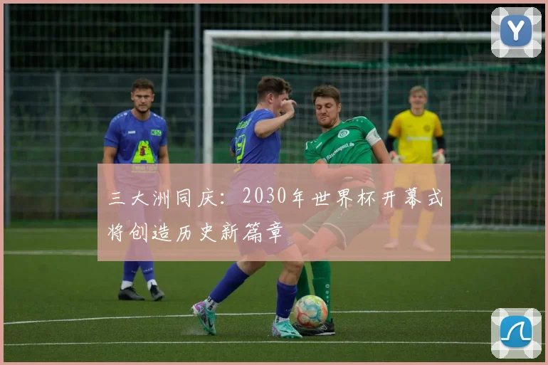 三大洲同庆:2030年世界杯开幕式将创造历史新篇章