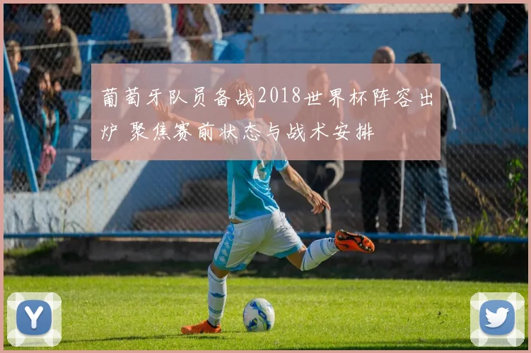葡萄牙队员备战2018世界杯阵容出炉 聚焦赛前状态与战术安排
