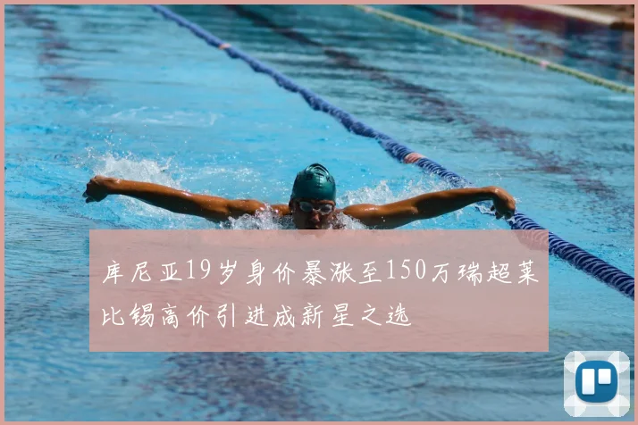 库尼亚19岁身价暴涨至150万瑞超莱比锡高价引进成新星之选