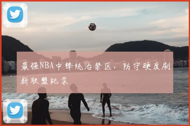 最强NBA中锋统治禁区，防守硬度刷新联盟纪录