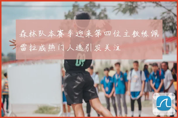 森林队本赛季迎来第四位主教练佩雷拉成热门人选引发关注