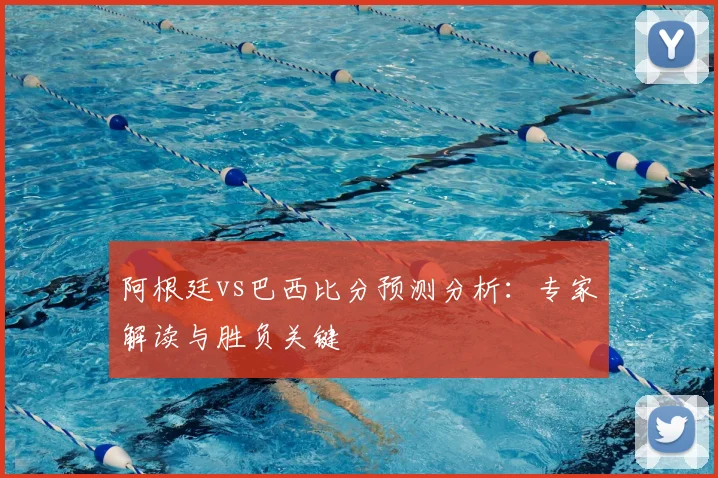 阿根廷vs巴西比分预测分析:专家解读与胜负关键